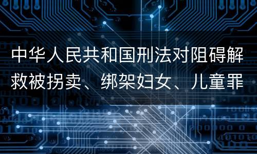 中华人民共和国刑法对阻碍解救被拐卖、绑架妇女、儿童罪的立案标准