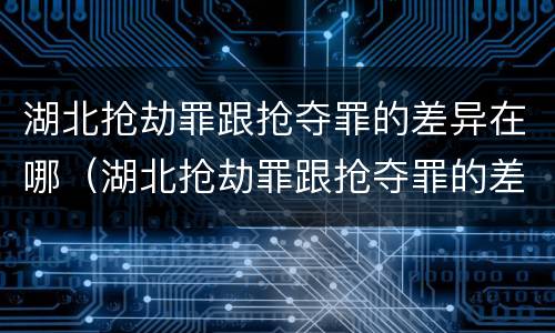 湖北抢劫罪跟抢夺罪的差异在哪（湖北抢劫罪跟抢夺罪的差异在哪查）
