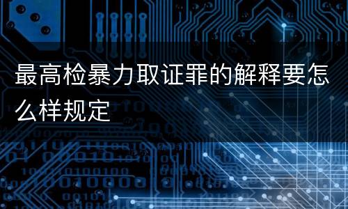 最高检暴力取证罪的解释要怎么样规定