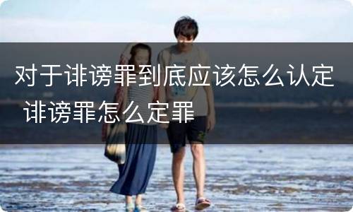 对于诽谤罪到底应该怎么认定 诽谤罪怎么定罪