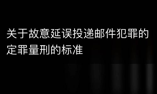 关于故意延误投递邮件犯罪的定罪量刑的标准
