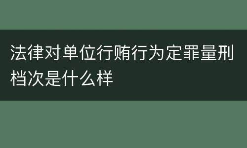 法律对单位行贿行为定罪量刑档次是什么样
