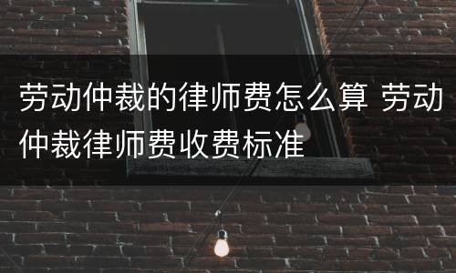 劳动仲裁的律师费怎么算 劳动仲裁律师费收费标准