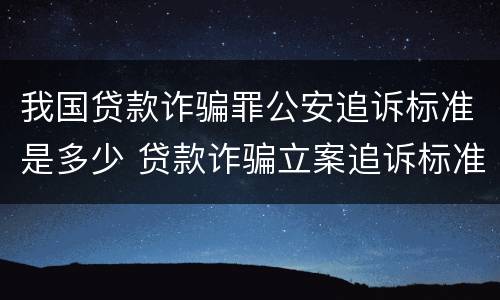 我国贷款诈骗罪公安追诉标准是多少 贷款诈骗立案追诉标准