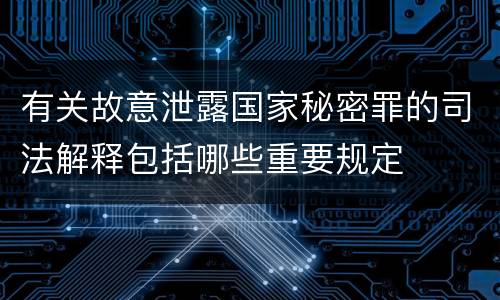 有关故意泄露国家秘密罪的司法解释包括哪些重要规定