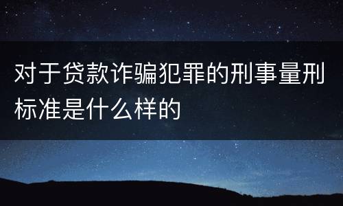 对于贷款诈骗犯罪的刑事量刑标准是什么样的