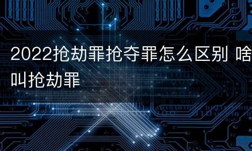 2022抢劫罪抢夺罪怎么区别 啥叫抢劫罪