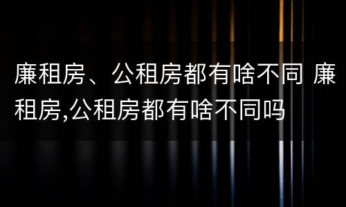 廉租房、公租房都有啥不同 廉租房,公租房都有啥不同吗