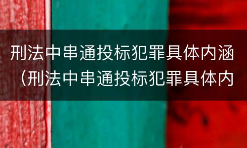 刑法中串通投标犯罪具体内涵（刑法中串通投标犯罪具体内涵包括）