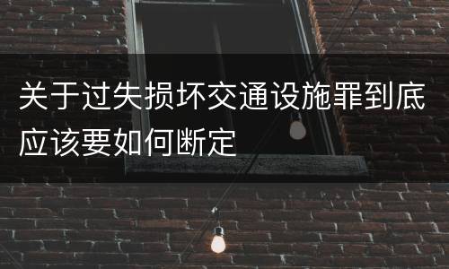 关于过失损坏交通设施罪到底应该要如何断定