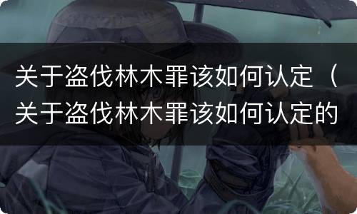 关于盗伐林木罪该如何认定（关于盗伐林木罪该如何认定的）