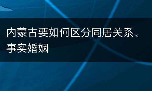 内蒙古要如何区分同居关系、事实婚姻