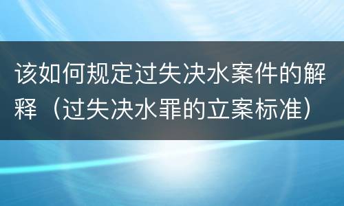 该如何规定过失决水案件的解释（过失决水罪的立案标准）