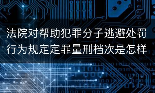 法院对帮助犯罪分子逃避处罚行为规定定罪量刑档次是怎样