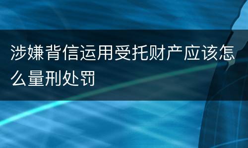 涉嫌背信运用受托财产应该怎么量刑处罚