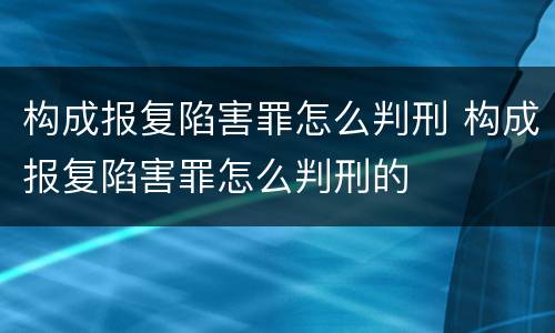 构成报复陷害罪怎么判刑 构成报复陷害罪怎么判刑的