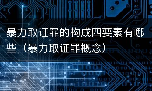 暴力取证罪的构成四要素有哪些（暴力取证罪概念）