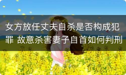 女方放任丈夫自杀是否构成犯罪 故意杀害妻子自首如何判刑