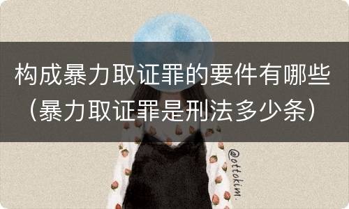 构成暴力取证罪的要件有哪些（暴力取证罪是刑法多少条）