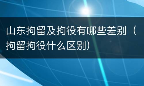 山东拘留及拘役有哪些差别（拘留拘役什么区别）