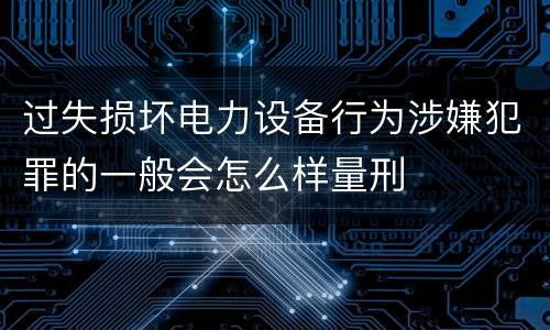 过失损坏电力设备行为涉嫌犯罪的一般会怎么样量刑