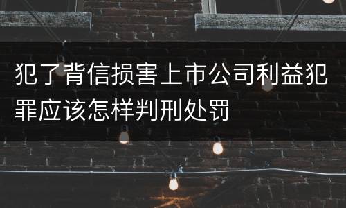 犯了背信损害上市公司利益犯罪应该怎样判刑处罚