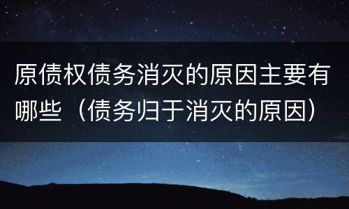 原债权债务消灭的原因主要有哪些（债务归于消灭的原因）