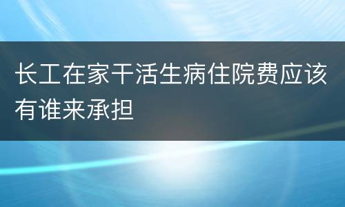 长工在家干活生病住院费应该有谁来承担