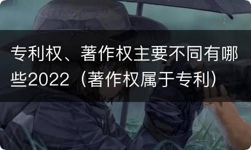 专利权、著作权主要不同有哪些2022（著作权属于专利）