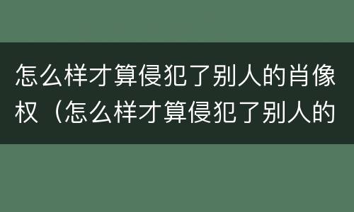 怎么样才算侵犯了别人的肖像权（怎么样才算侵犯了别人的肖像权罪）
