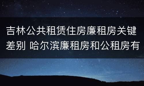 吉林公共租赁住房廉租房关键差别 哈尔滨廉租房和公租房有什么区别