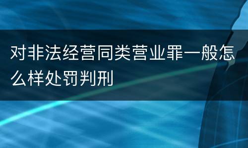 对非法经营同类营业罪一般怎么样处罚判刑
