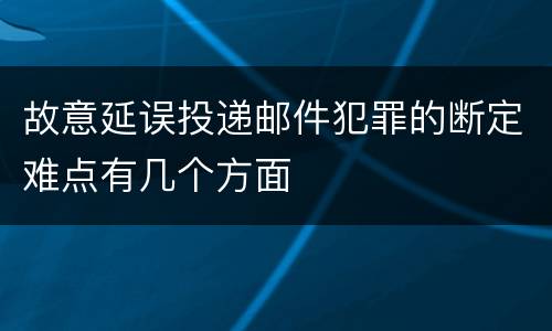 故意延误投递邮件犯罪的断定难点有几个方面