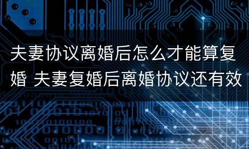 夫妻协议离婚后怎么才能算复婚 夫妻复婚后离婚协议还有效吗