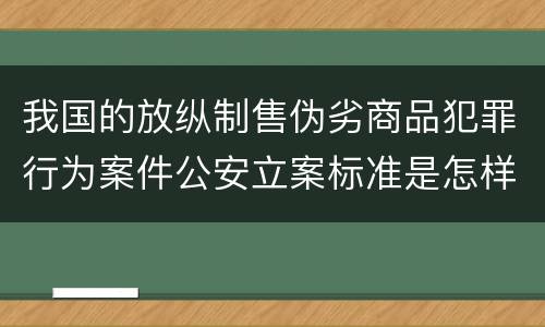 我国的放纵制售伪劣商品犯罪行为案件公安立案标准是怎样规定