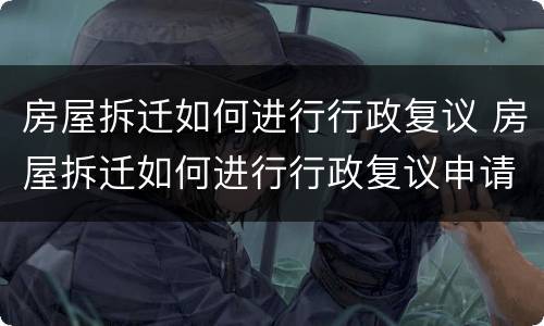 房屋拆迁如何进行行政复议 房屋拆迁如何进行行政复议申请