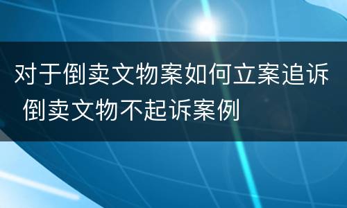对于倒卖文物案如何立案追诉 倒卖文物不起诉案例