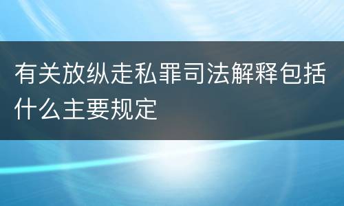 有关放纵走私罪司法解释包括什么主要规定