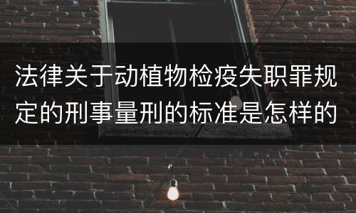 法律关于动植物检疫失职罪规定的刑事量刑的标准是怎样的