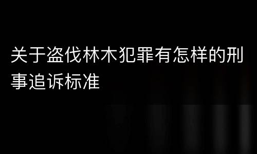 关于盗伐林木犯罪有怎样的刑事追诉标准