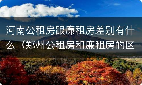 河南公租房跟廉租房差别有什么（郑州公租房和廉租房的区别）