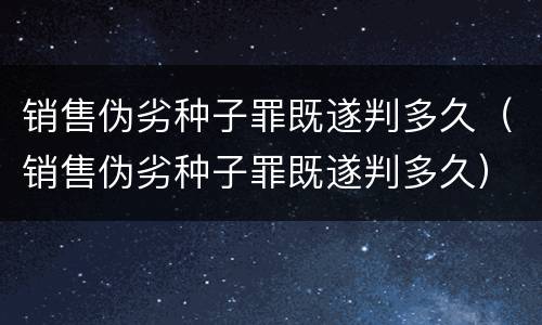 销售伪劣种子罪既遂判多久（销售伪劣种子罪既遂判多久）