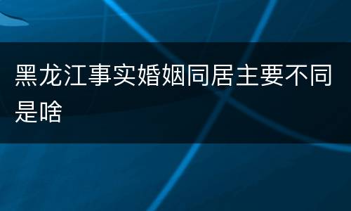 黑龙江事实婚姻同居主要不同是啥
