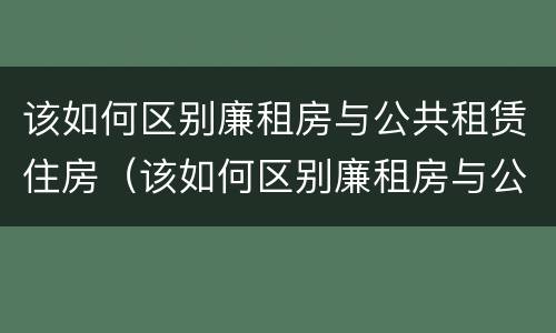 该如何区别廉租房与公共租赁住房（该如何区别廉租房与公共租赁住房的区别）