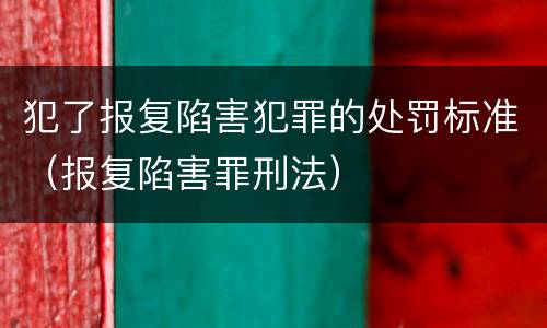 犯了报复陷害犯罪的处罚标准（报复陷害罪刑法）
