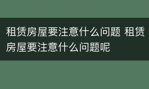 租赁房屋要注意什么问题 租赁房屋要注意什么问题呢