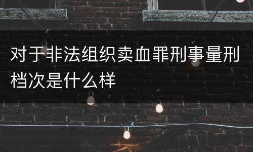 对于非法组织卖血罪刑事量刑档次是什么样