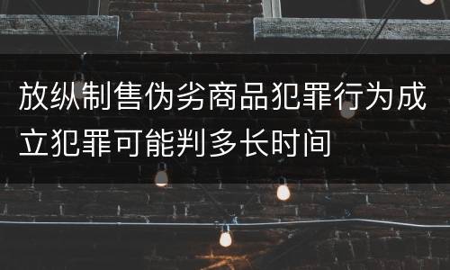 放纵制售伪劣商品犯罪行为成立犯罪可能判多长时间