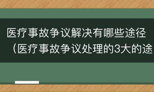 医疗事故争议解决有哪些途径（医疗事故争议处理的3大的途径）