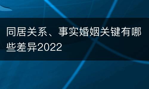 同居关系、事实婚姻关键有哪些差异2022